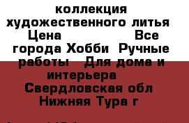 коллекция художественного литья › Цена ­ 1 200 000 - Все города Хобби. Ручные работы » Для дома и интерьера   . Свердловская обл.,Нижняя Тура г.